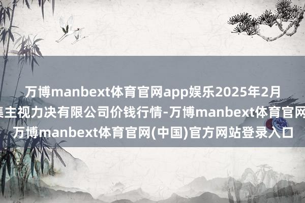 万博manbext体育官网app娱乐2025年2月28日上海市江桥批发市集主视力决有限公司价钱行情-万博manbext体育官网(中国)官方网站登录入口